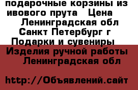 подарочные корзины из ивового прута › Цена ­ 500 - Ленинградская обл., Санкт-Петербург г. Подарки и сувениры » Изделия ручной работы   . Ленинградская обл.